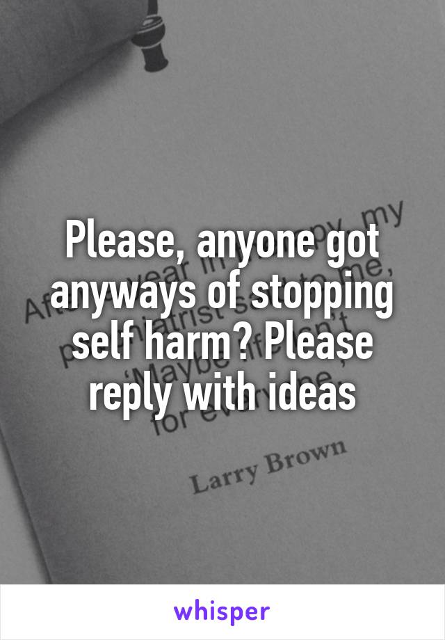 Please, anyone got anyways of stopping self harm? Please reply with ideas