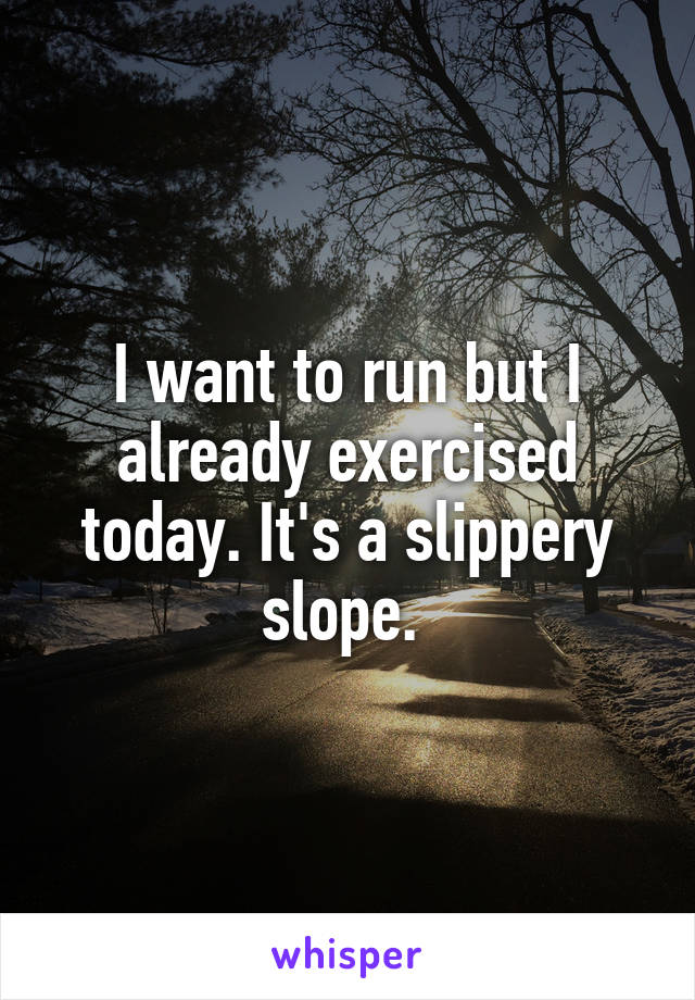 I want to run but I already exercised today. It's a slippery slope. 