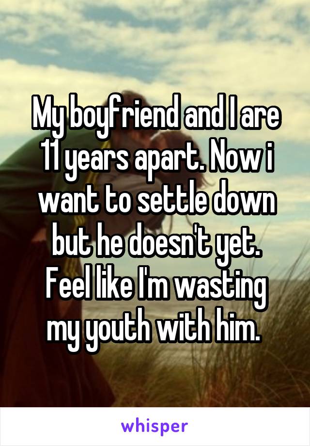 My boyfriend and I are 11 years apart. Now i want to settle down but he doesn't yet.
Feel like I'm wasting my youth with him. 