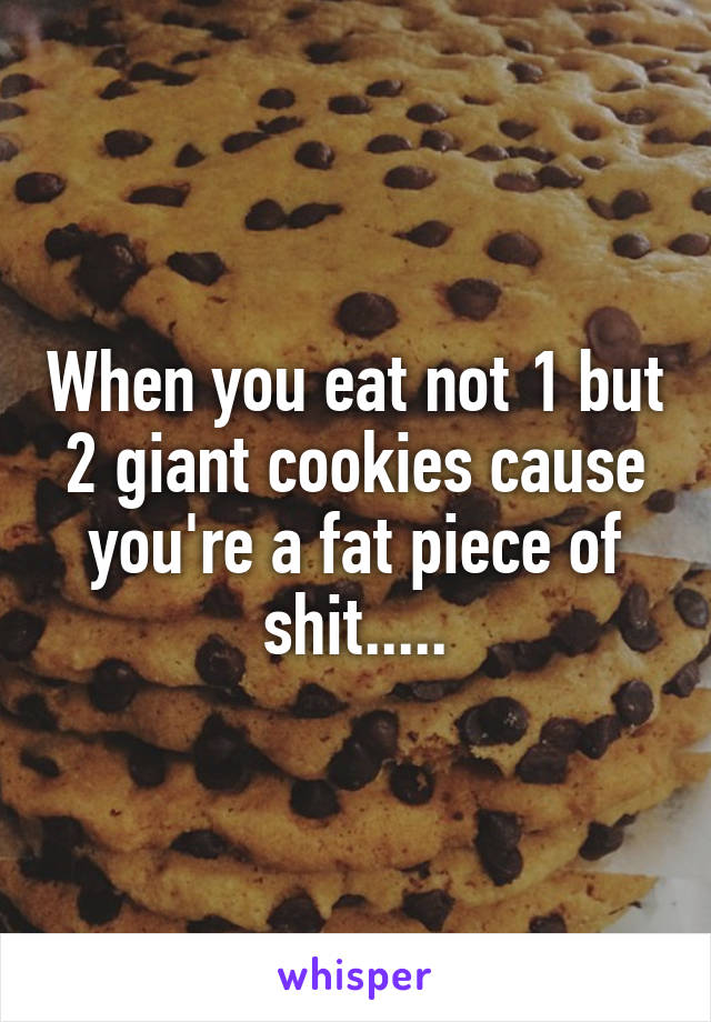 When you eat not 1 but 2 giant cookies cause you're a fat piece of shit.....