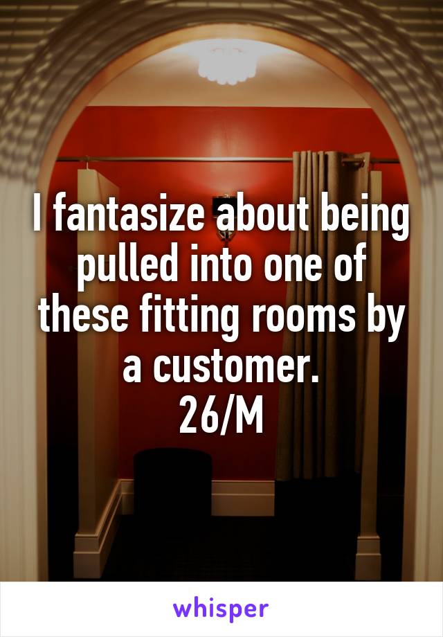 I fantasize about being pulled into one of these fitting rooms by a customer.
26/M