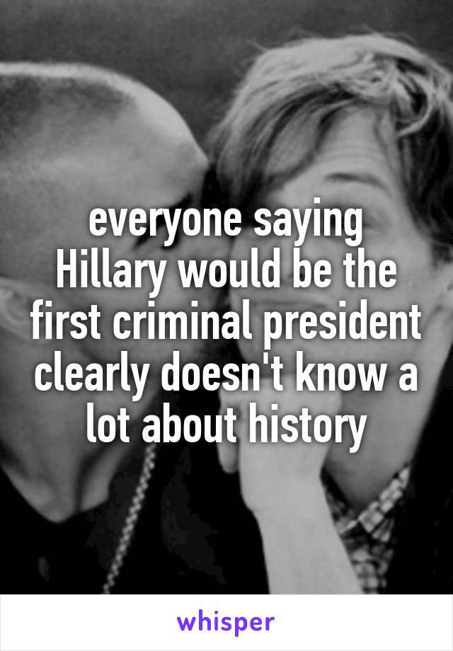 everyone saying Hillary would be the first criminal president clearly doesn't know a lot about history