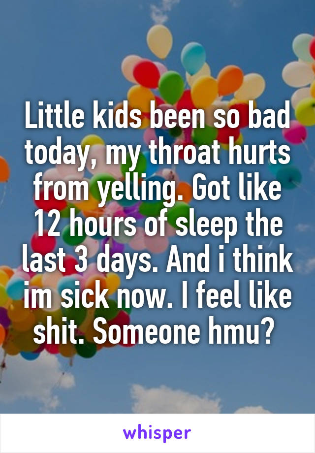 Little kids been so bad today, my throat hurts from yelling. Got like 12 hours of sleep the last 3 days. And i think im sick now. I feel like shit. Someone hmu? 