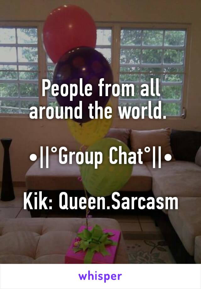 People from all around the world. 

•||°Group Chat°||•

Kik: Queen.Sarcasm