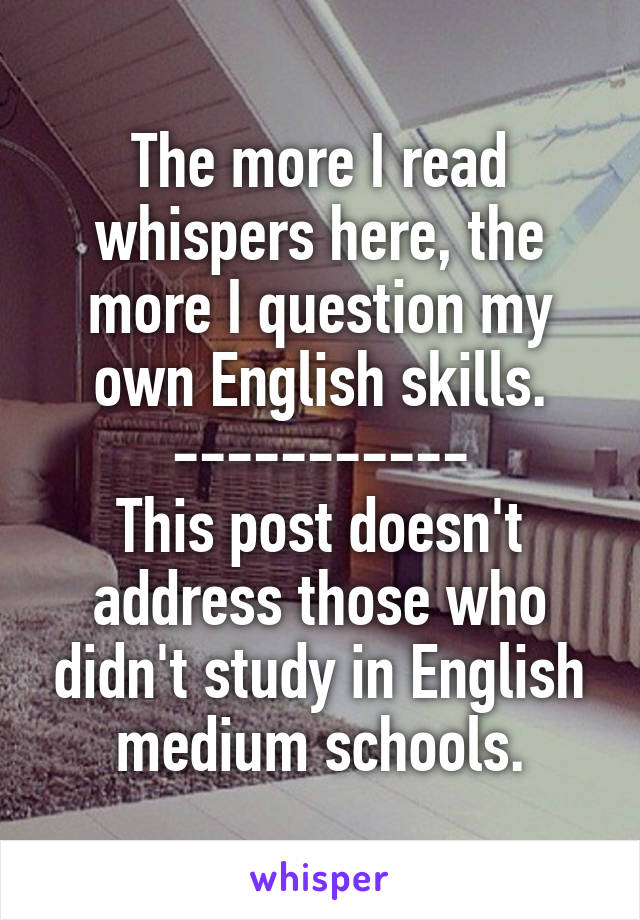 The more I read whispers here, the more I question my own English skills.
-----------
This post doesn't address those who didn't study in English medium schools.