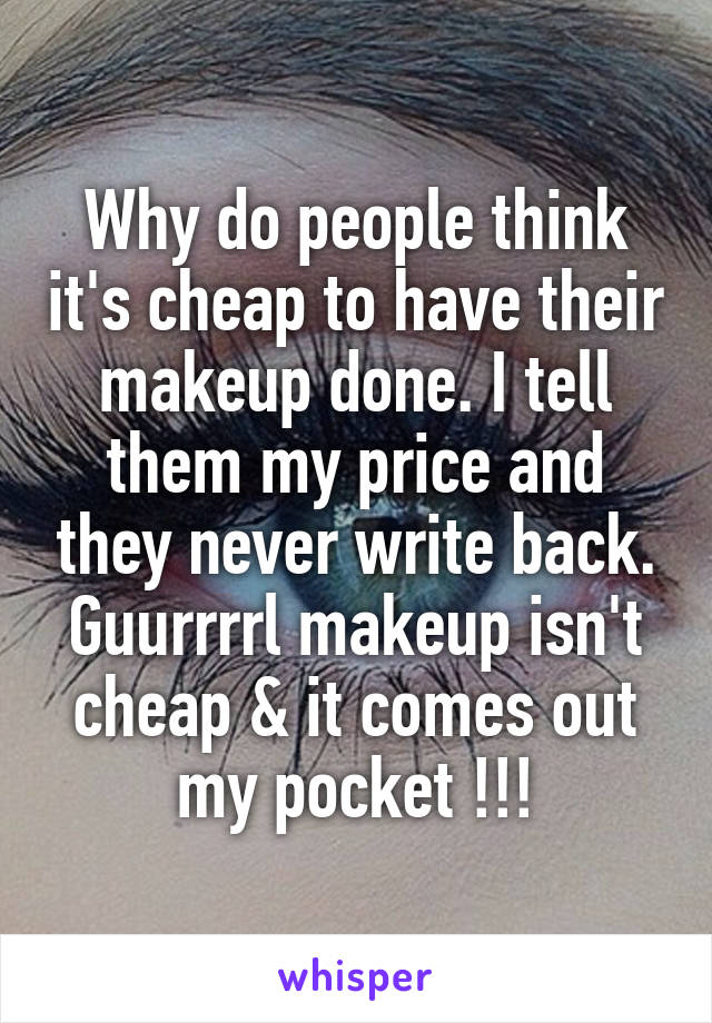 Why do people think it's cheap to have their makeup done. I tell them my price and they never write back. Guurrrrl makeup isn't cheap & it comes out my pocket !!!