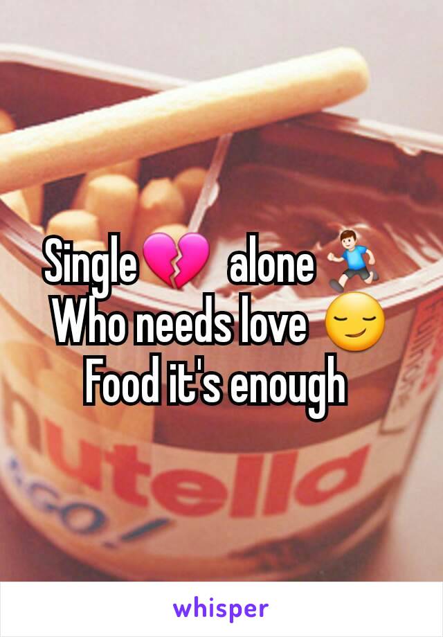 Single💔  alone🏃 
Who needs love 😏
Food it's enough 
