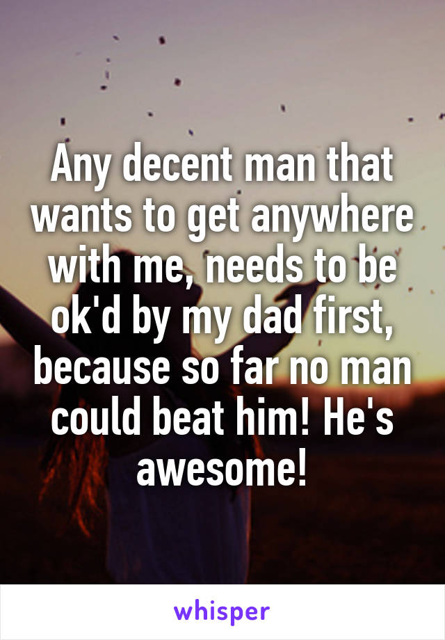 Any decent man that wants to get anywhere with me, needs to be ok'd by my dad first, because so far no man could beat him! He's awesome!