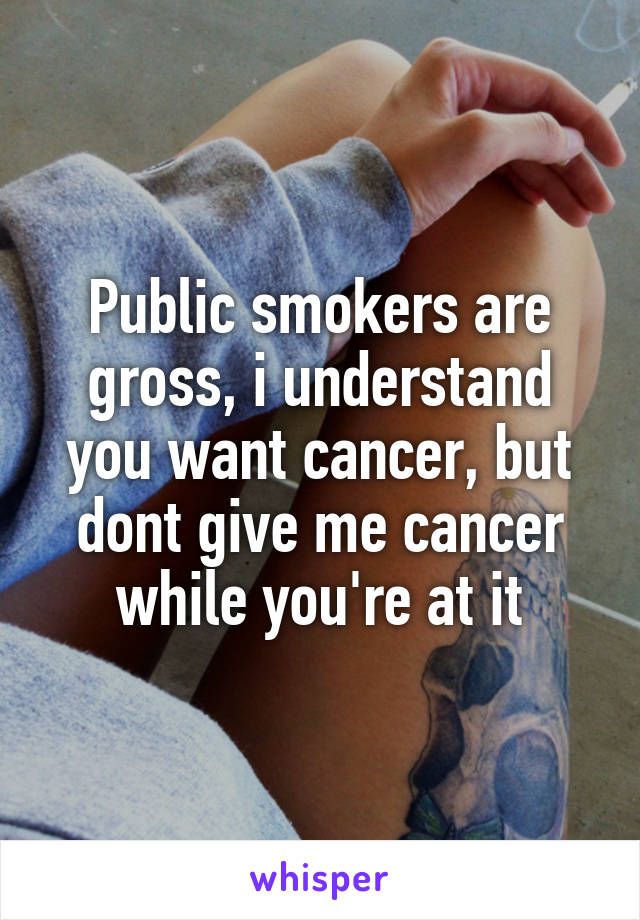 Public smokers are gross, i understand you want cancer, but dont give me cancer while you're at it