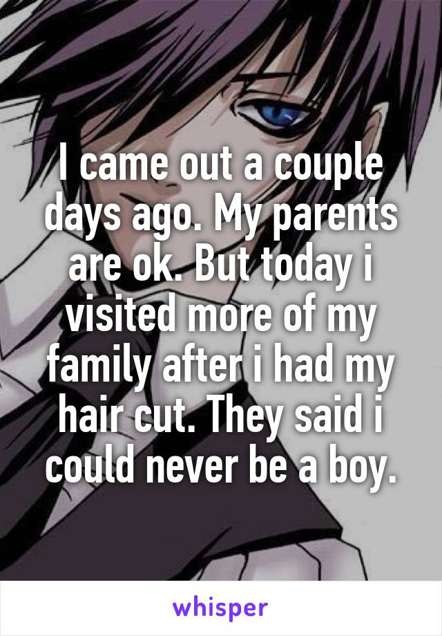 I came out a couple days ago. My parents are ok. But today i visited more of my family after i had my hair cut. They said i could never be a boy.