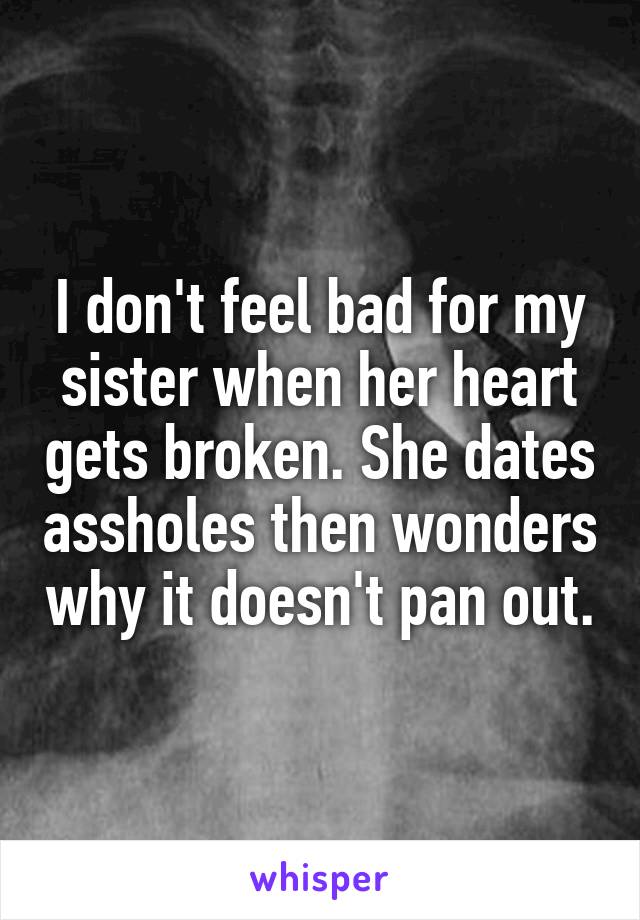 I don't feel bad for my sister when her heart gets broken. She dates assholes then wonders why it doesn't pan out.