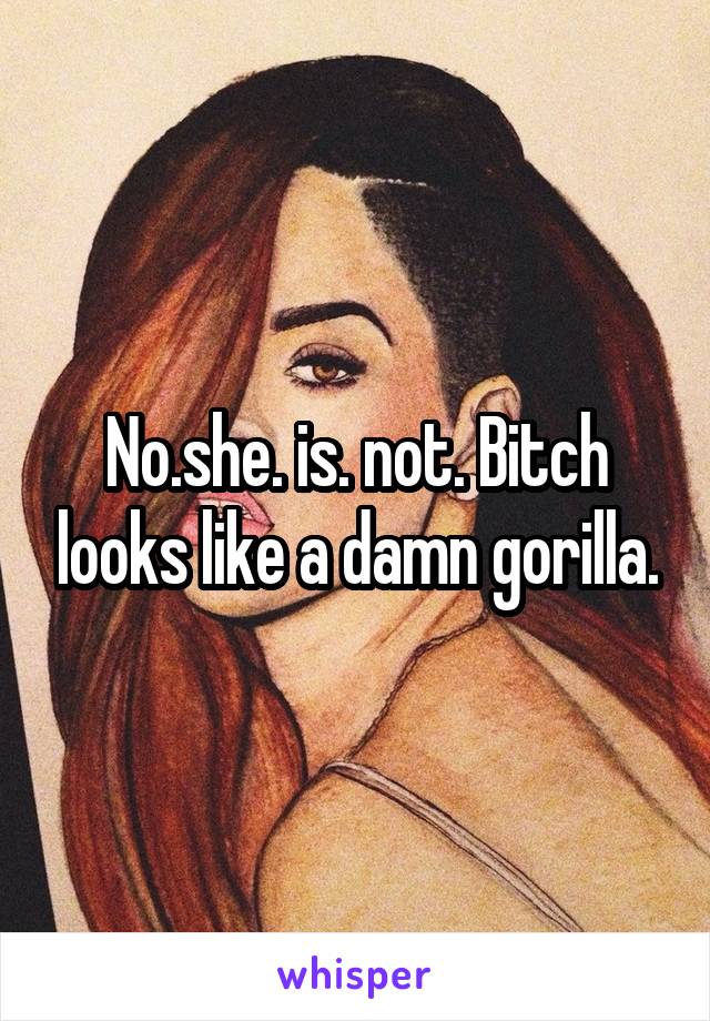 No.she. is. not. Bitch looks like a damn gorilla.