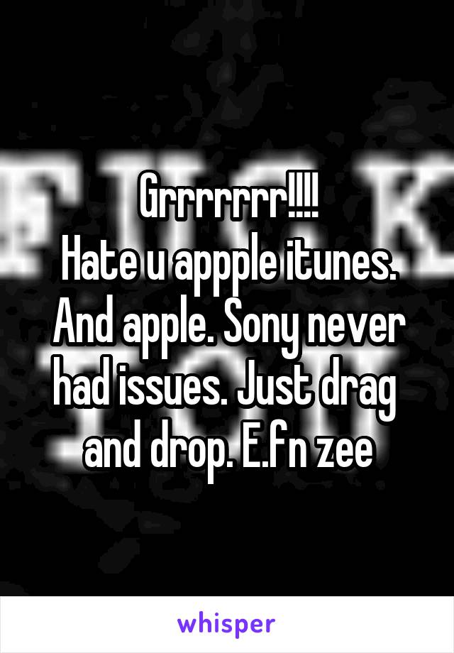 Grrrrrrr!!!!
Hate u appple itunes. And apple. Sony never had issues. Just drag  and drop. E.fn zee