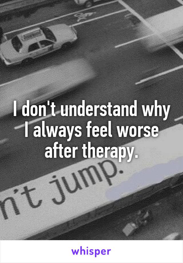 I don't understand why I always feel worse after therapy.