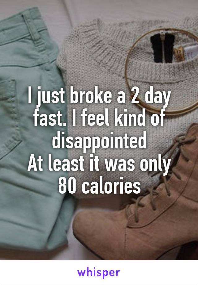 I just broke a 2 day fast. I feel kind of disappointed
At least it was only 80 calories