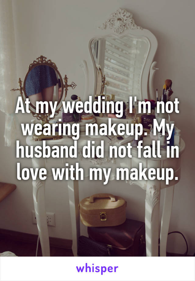 At my wedding I'm not wearing makeup. My husband did not fall in love with my makeup.