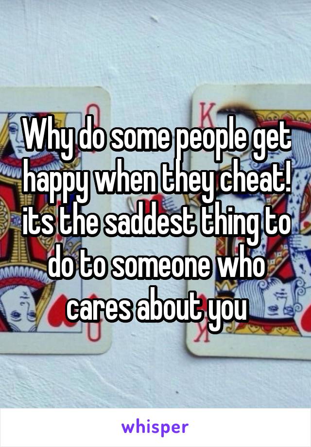 Why do some people get happy when they cheat! its the saddest thing to do to someone who cares about you