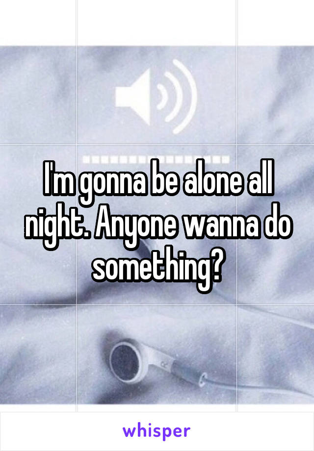 I'm gonna be alone all night. Anyone wanna do something?