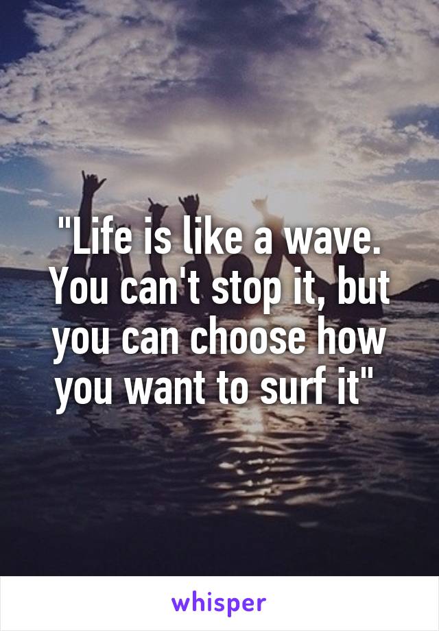 "Life is like a wave. You can't stop it, but you can choose how you want to surf it" 