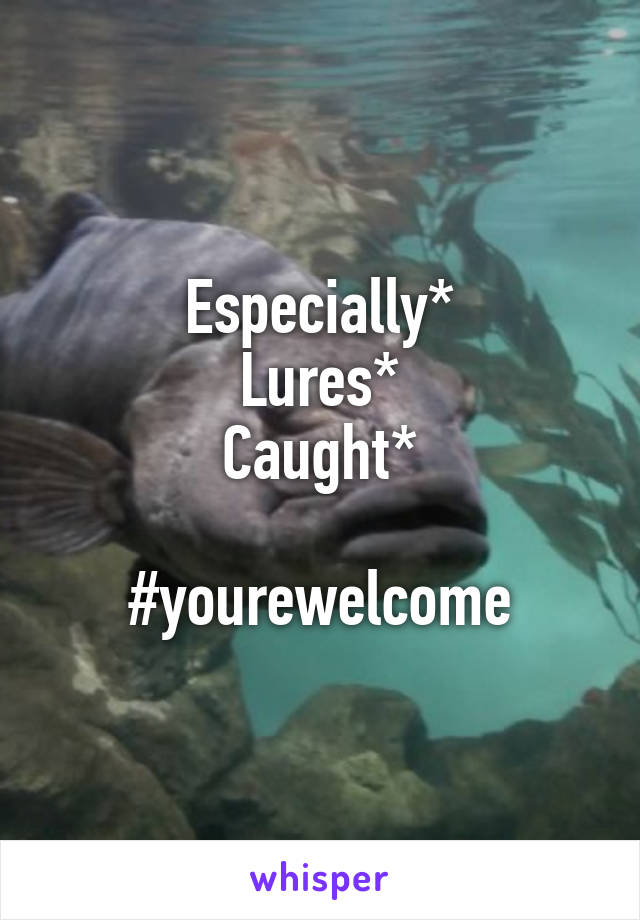 Especially*
Lures*
Caught*

#yourewelcome