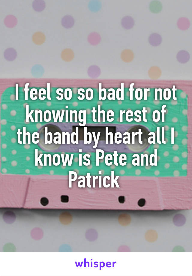 I feel so so bad for not knowing the rest of the band by heart all I know is Pete and Patrick 