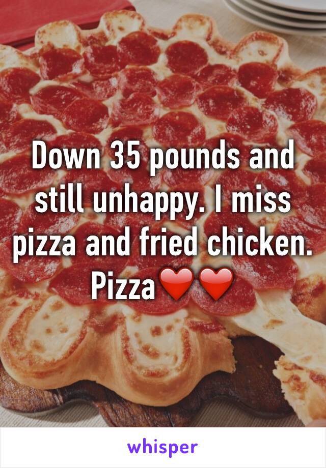 Down 35 pounds and still unhappy. I miss pizza and fried chicken.
Pizza❤️❤️