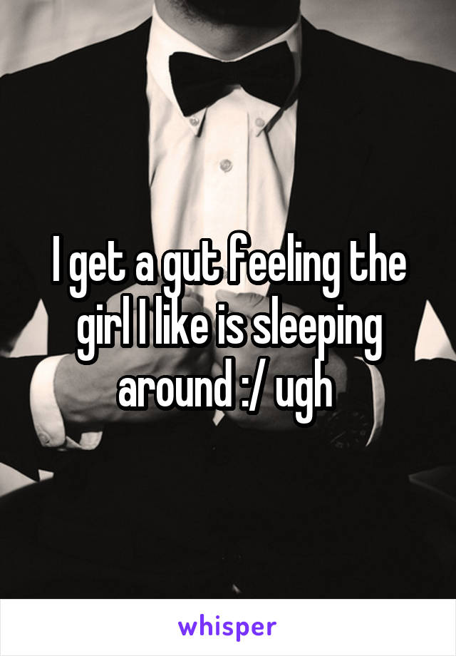 I get a gut feeling the girl I like is sleeping around :/ ugh 