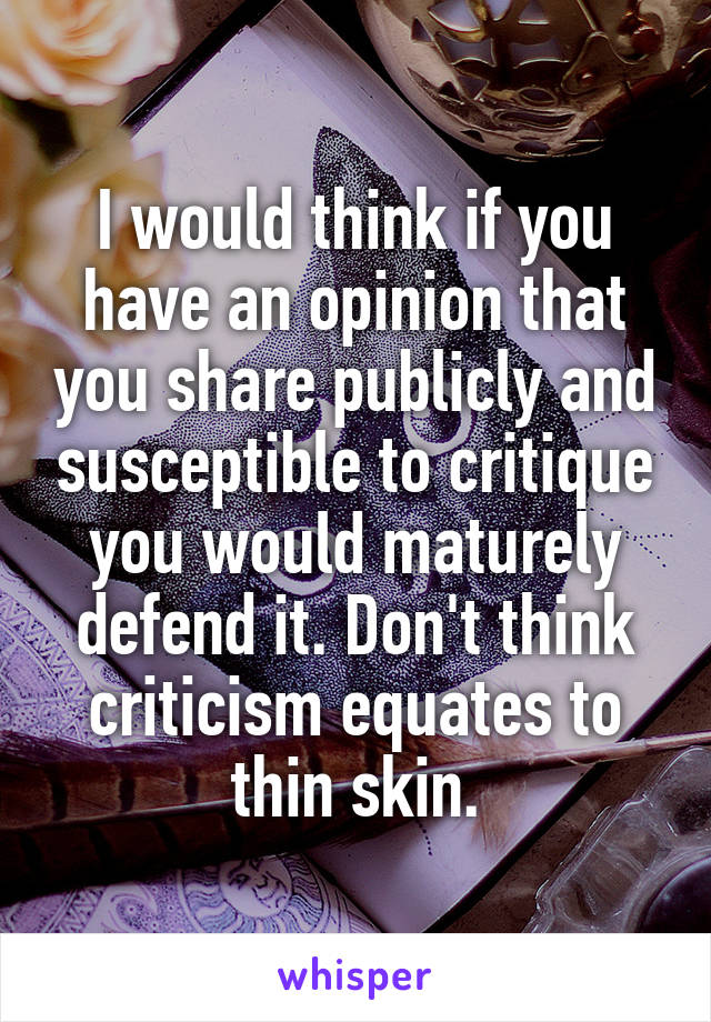 I would think if you have an opinion that you share publicly and susceptible to critique you would maturely defend it. Don't think criticism equates to thin skin.