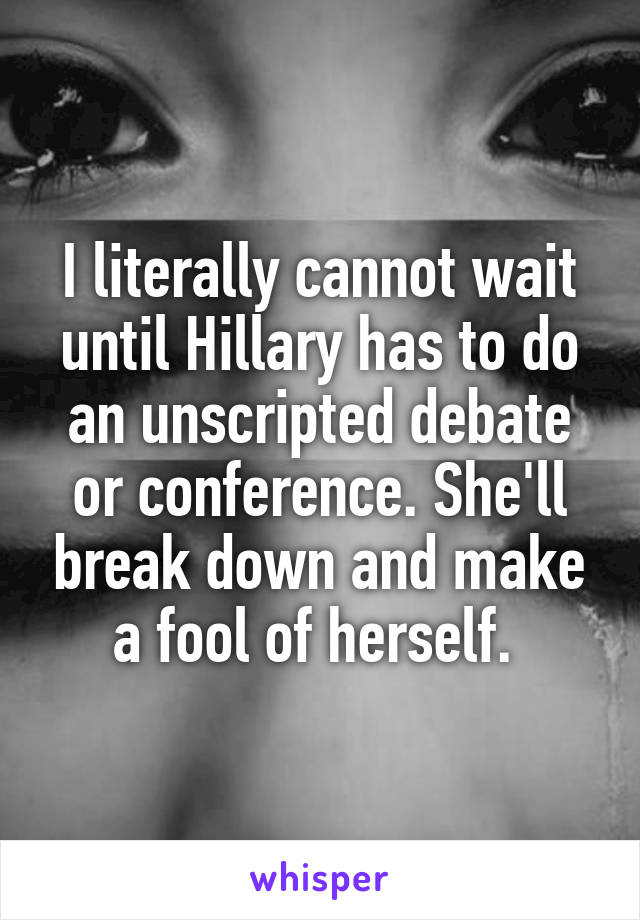 I literally cannot wait until Hillary has to do an unscripted debate or conference. She'll break down and make a fool of herself. 