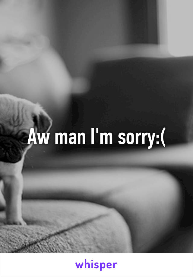 Aw man I'm sorry:(