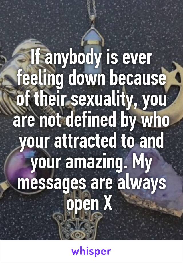 If anybody is ever feeling down because of their sexuality, you are not defined by who your attracted to and your amazing. My messages are always open X 