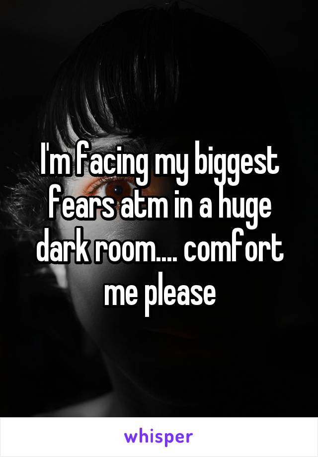 I'm facing my biggest fears atm in a huge dark room.... comfort me please