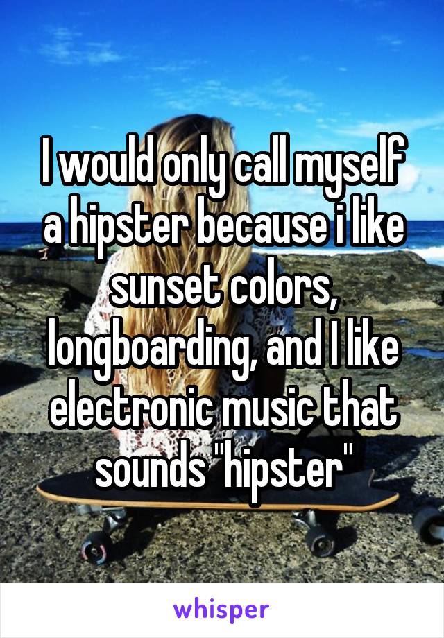 I would only call myself a hipster because i like sunset colors, longboarding, and I like electronic music that sounds "hipster"