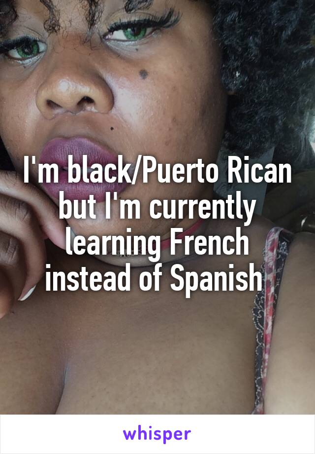 I'm black/Puerto Rican but I'm currently learning French instead of Spanish 