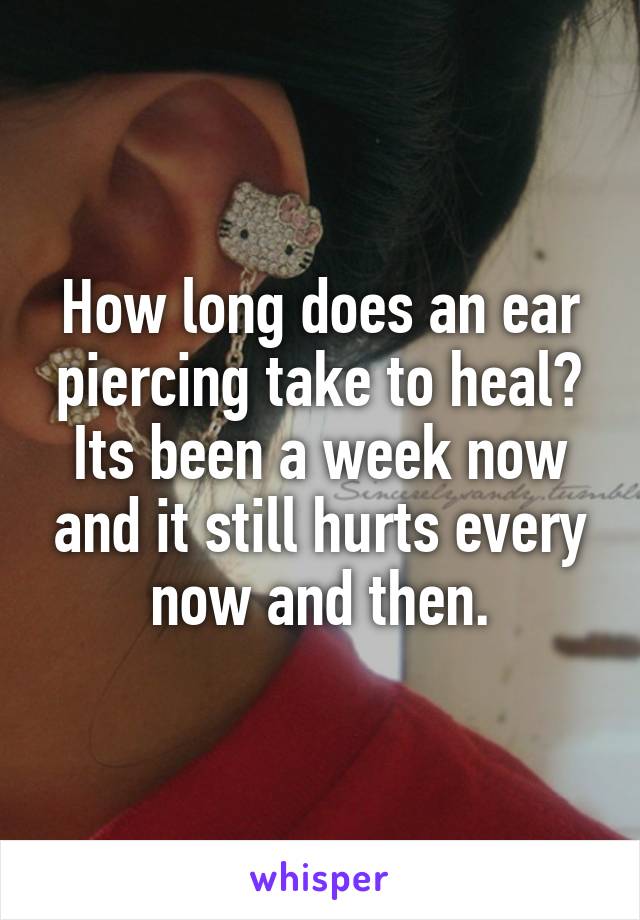 How long does an ear piercing take to heal? Its been a week now and it still hurts every now and then.