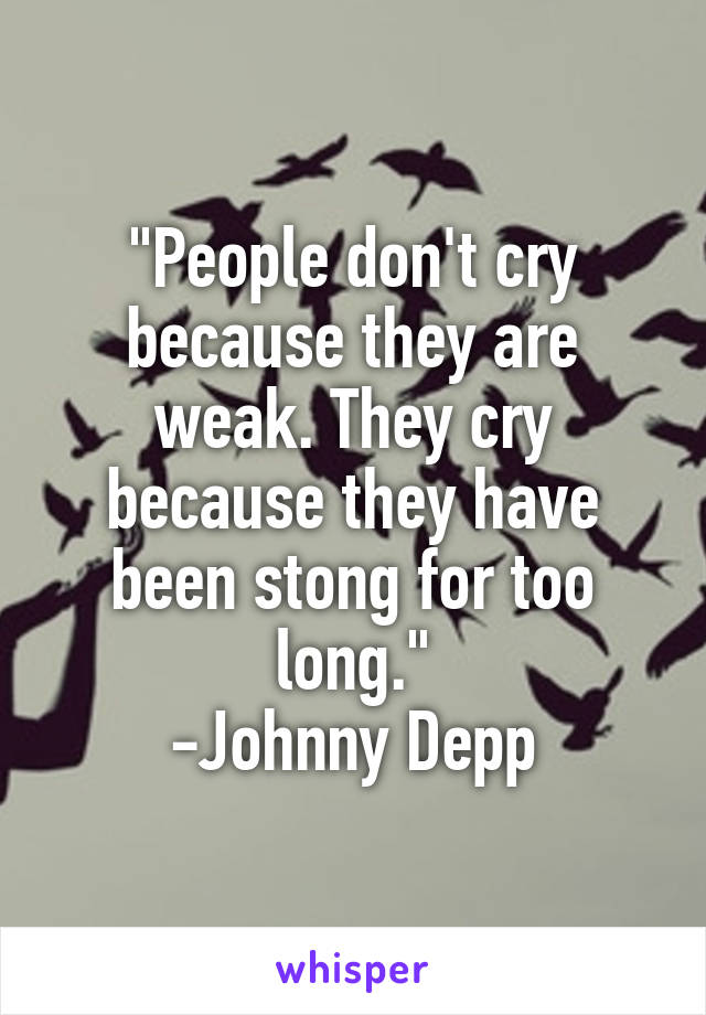 "People don't cry because they are weak. They cry because they have been stong for too long."
-Johnny Depp