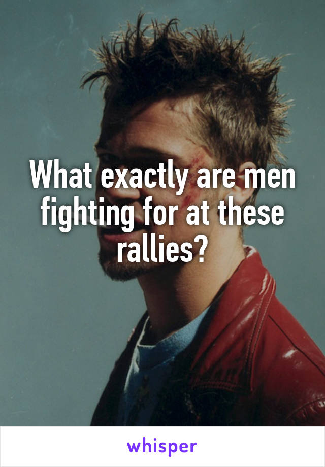 What exactly are men fighting for at these rallies?
