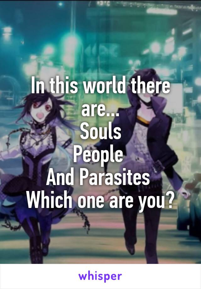 In this world there are...
Souls
People 
And Parasites 
Which one are you?