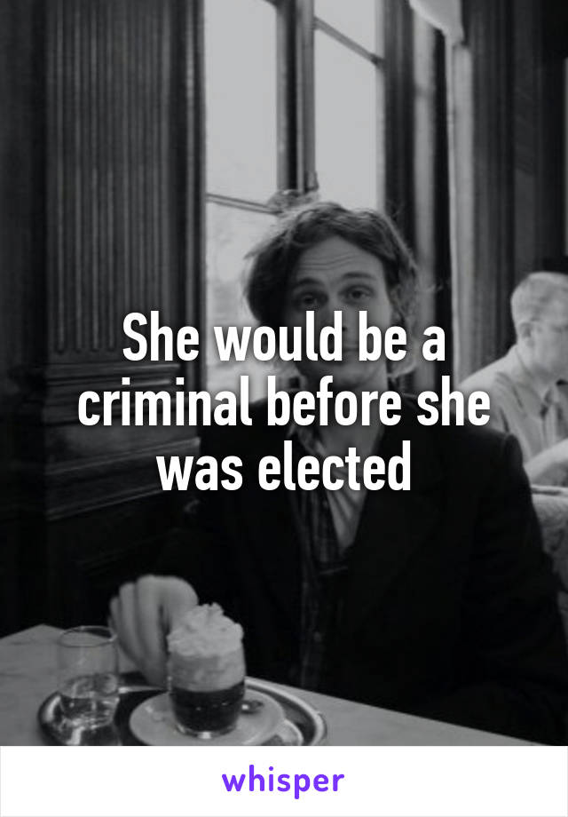 She would be a criminal before she was elected
