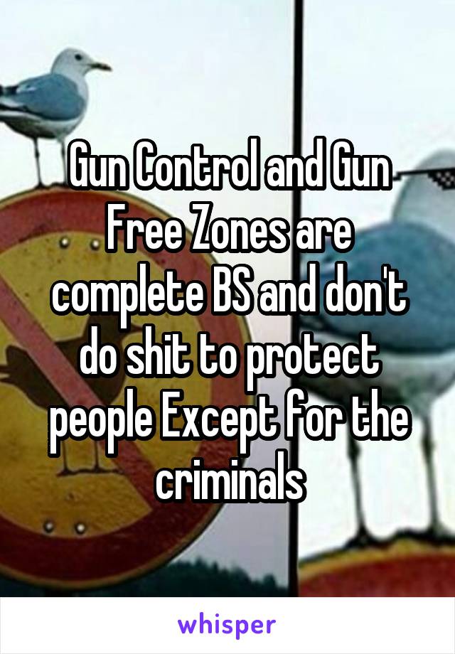 Gun Control and Gun Free Zones are complete BS and don't do shit to protect people Except for the criminals