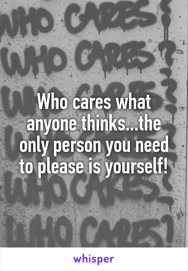 Who cares what anyone thinks...the only person you need to please is yourself!