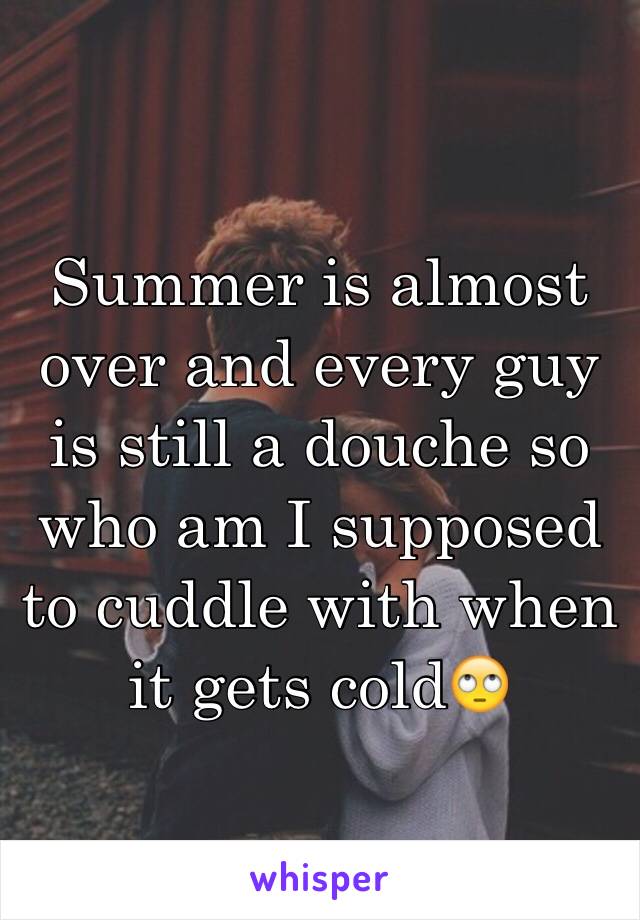Summer is almost over and every guy is still a douche so who am I supposed to cuddle with when it gets cold🙄
