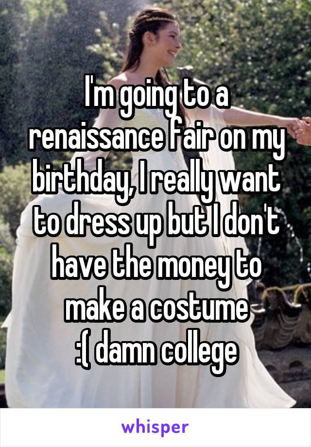 I'm going to a renaissance fair on my birthday, I really want to dress up but I don't have the money to make a costume
 :( damn college 