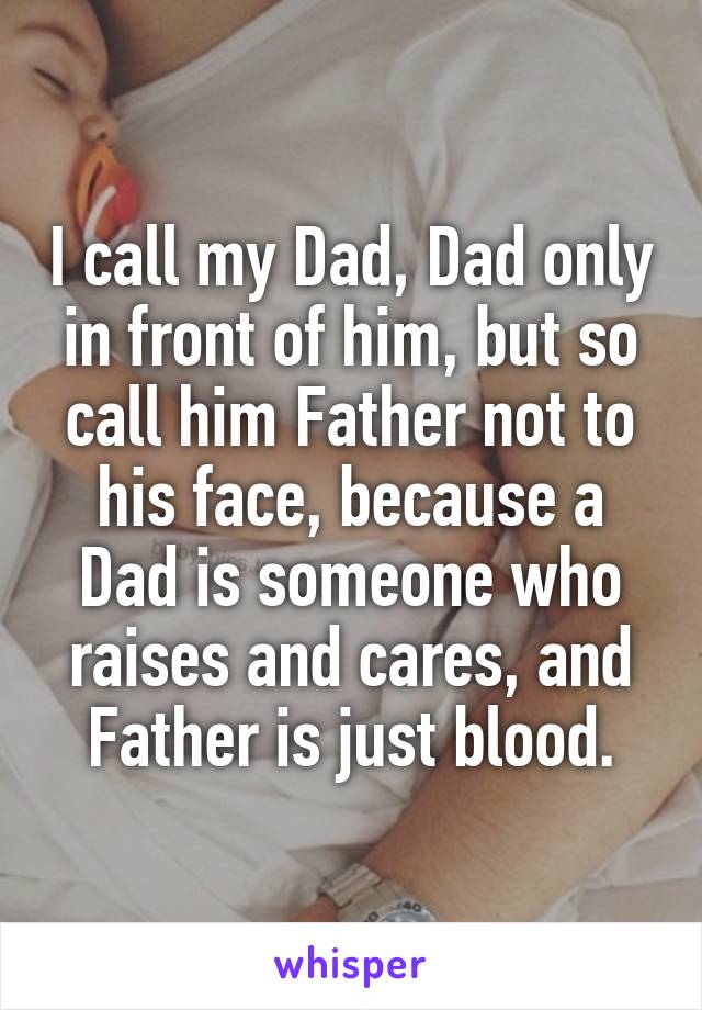 I call my Dad, Dad only in front of him, but so call him Father not to his face, because a Dad is someone who raises and cares, and Father is just blood.