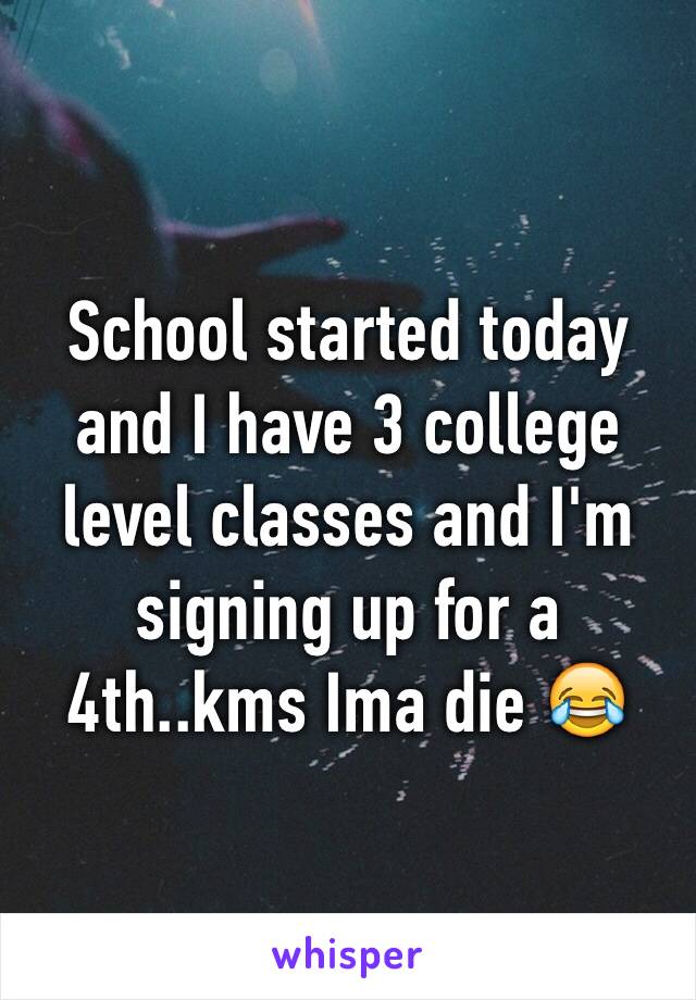 School started today and I have 3 college level classes and I'm signing up for a 4th..kms Ima die 😂