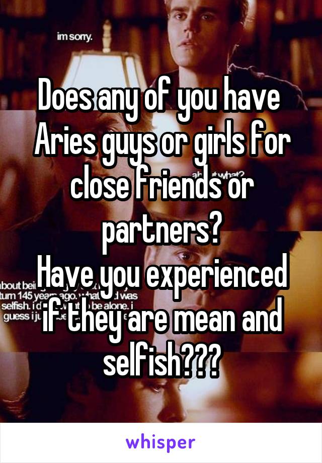 Does any of you have  Aries guys or girls for close friends or partners?
Have you experienced if they are mean and selfish???