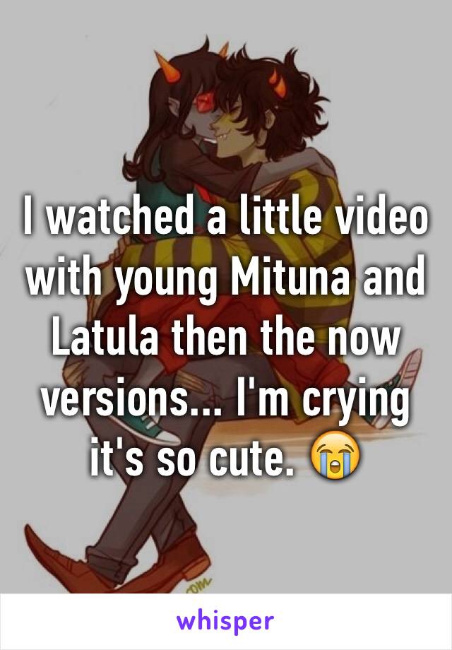 I watched a little video with young Mituna and Latula then the now versions... I'm crying it's so cute. 😭