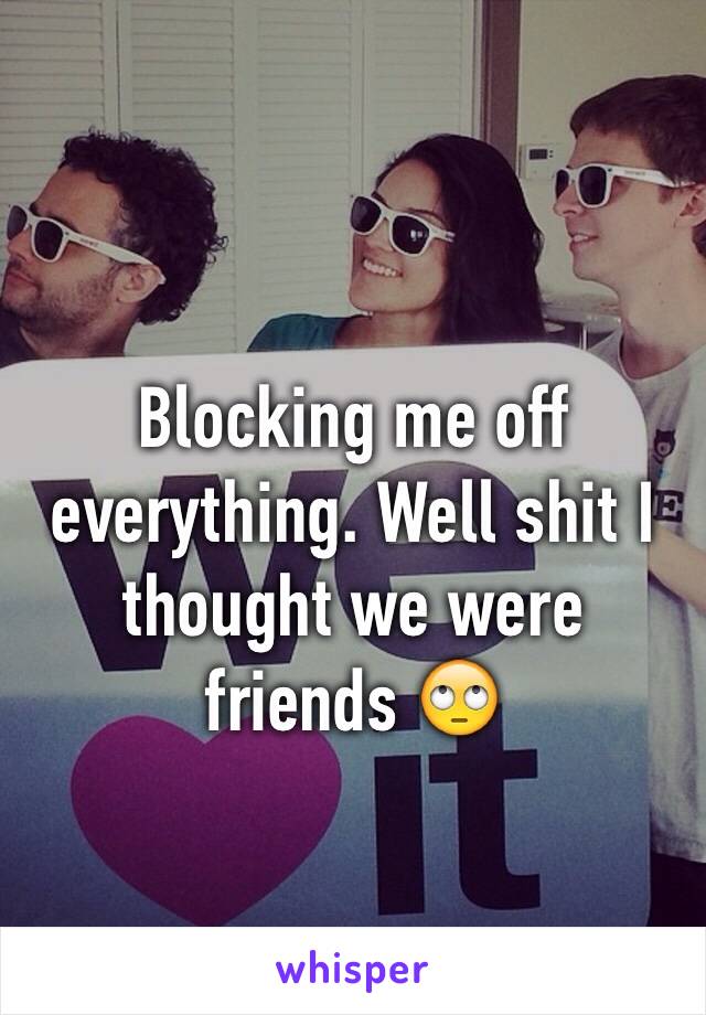 Blocking me off everything. Well shit I thought we were friends 🙄
