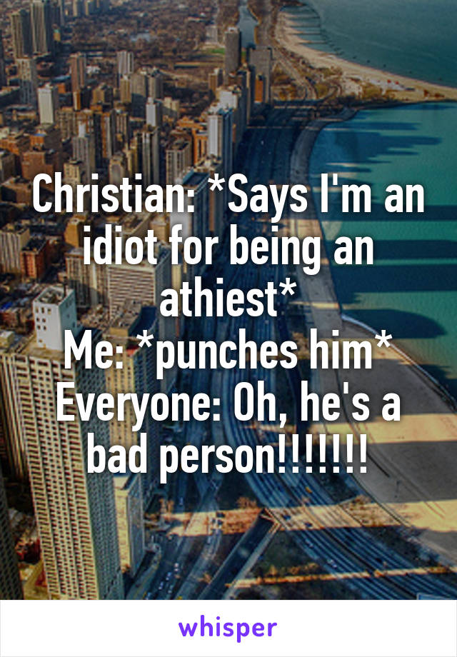 Christian: *Says I'm an idiot for being an athiest*
Me: *punches him*
Everyone: Oh, he's a bad person!!!!!!!