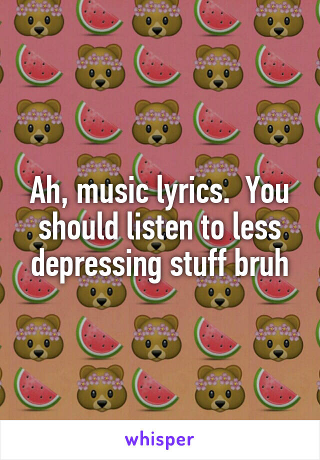 Ah, music lyrics.  You should listen to less depressing stuff bruh